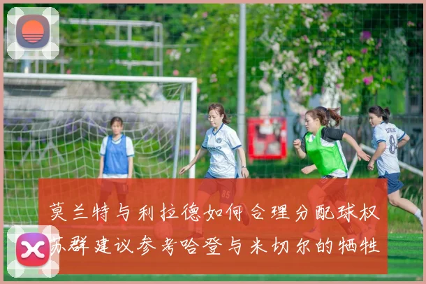 莫兰特与利拉德如何合理分配球权苏群建议参考哈登与米切尔的牺牲精神