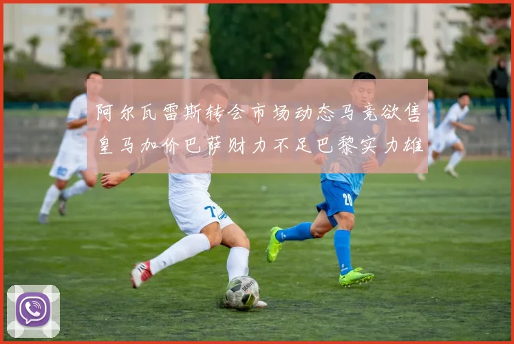 阿尔瓦雷斯转会市场动态马竞欲售皇马加价巴萨财力不足巴黎实力雄厚