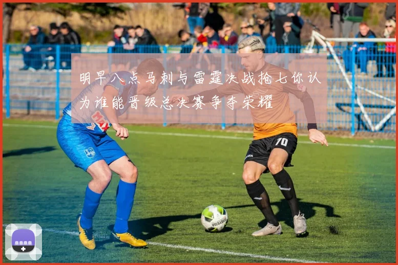 明早八点马刺与雷霆决战抢七你认为谁能晋级总决赛争夺荣耀
