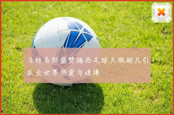 马特乌斯盛赞梅西足球天赋超凡引发全世界热爱与追捧