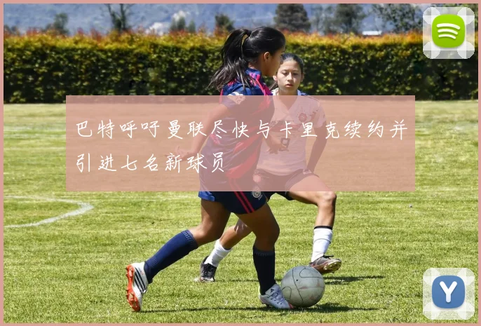 巴特呼吁曼联尽快与卡里克续约并引进七名新球员
