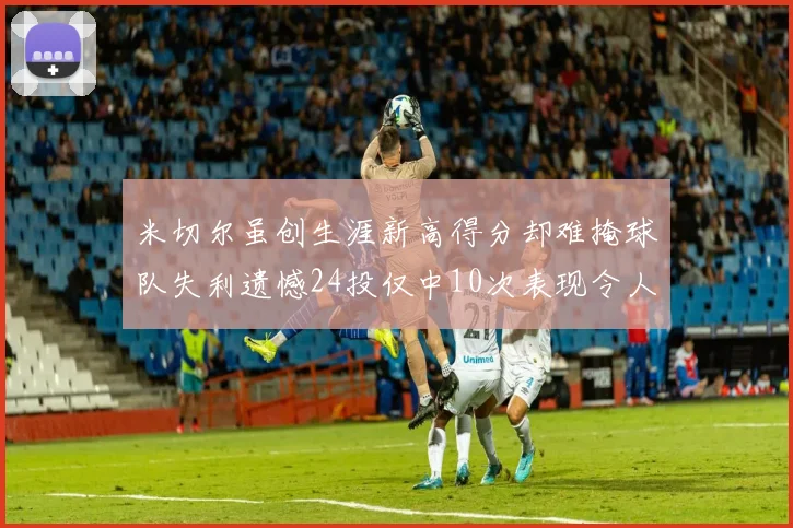 米切尔虽创生涯新高得分却难掩球队失利遗憾24投仅中10次表现令人唏嘘