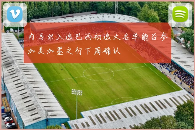 内马尔入选巴西初选大名单能否参加美加墨之行下周确认