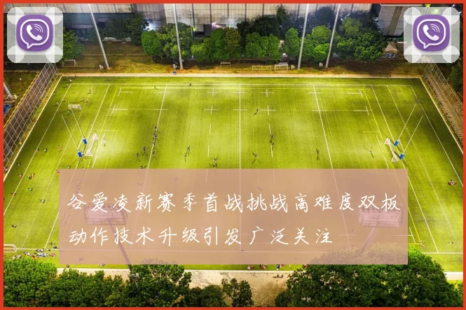 谷爱凌新赛季首战挑战高难度双板动作技术升级引发广泛关注