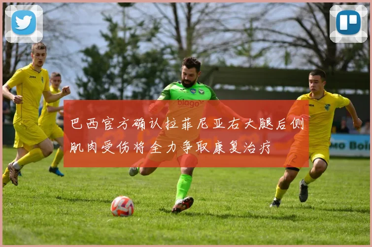 巴西官方确认拉菲尼亚右大腿后侧肌肉受伤将全力争取康复治疗