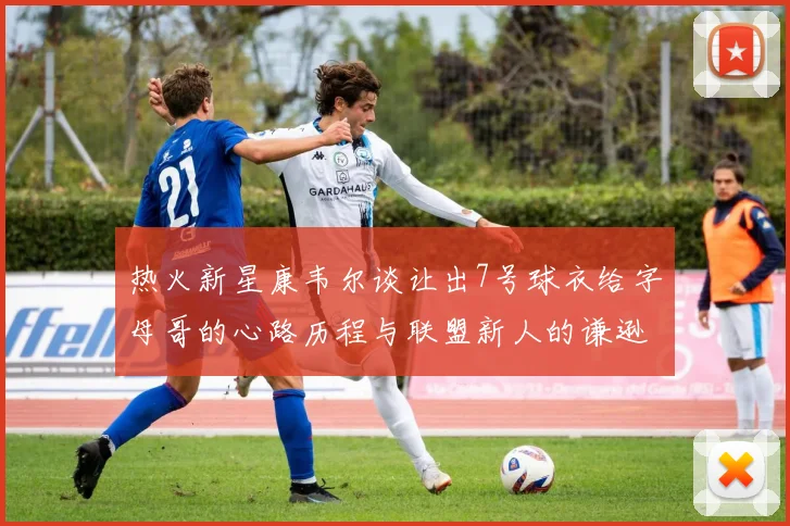 热火新星康韦尔谈让出7号球衣给字母哥的心路历程与联盟新人的谦逊态度