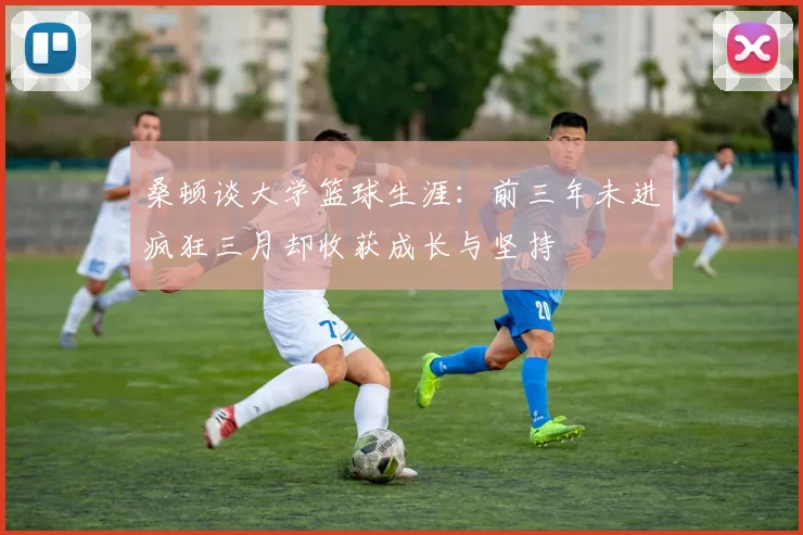 桑顿谈大学篮球生涯：前三年未进疯狂三月却收获成长与坚持