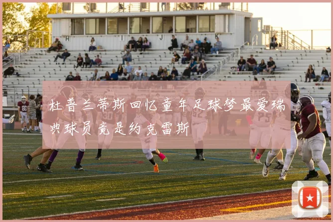 杜普兰蒂斯回忆童年足球梦最爱瑞典球员竟是约克雷斯