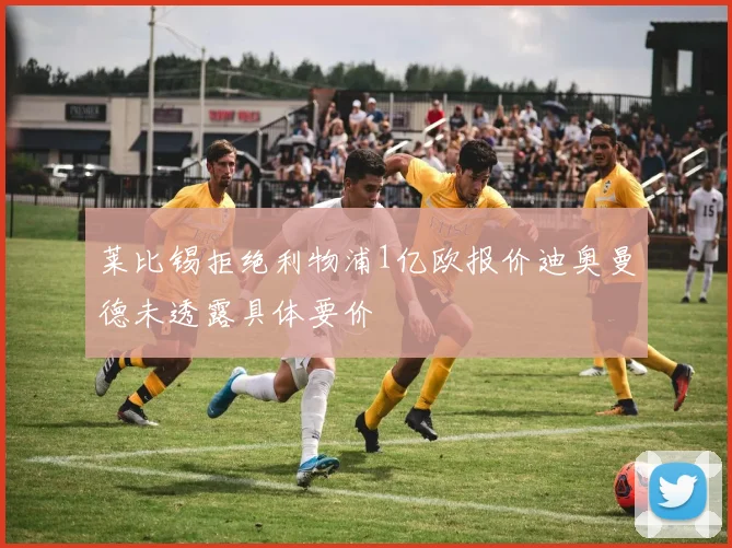 莱比锡拒绝利物浦1亿欧报价迪奥曼德未透露具体要价