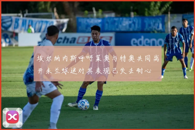 埃尔纳内斯呼吁莱奥与特奥共同离开米兰球迷对其表现已失去耐心