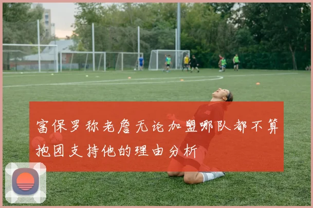 富保罗称老詹无论加盟哪队都不算抱团支持他的理由分析