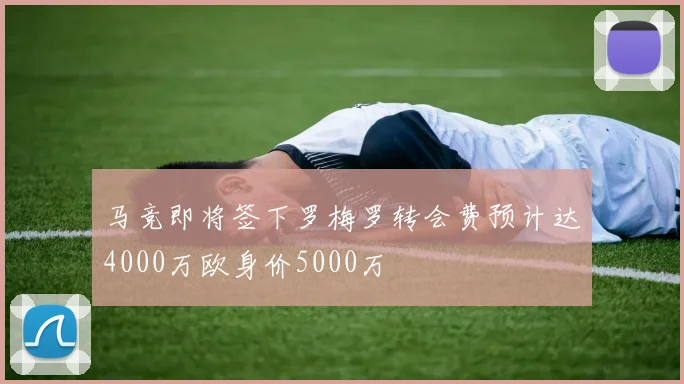 马竞即将签下罗梅罗转会费预计达4000万欧身价5000万