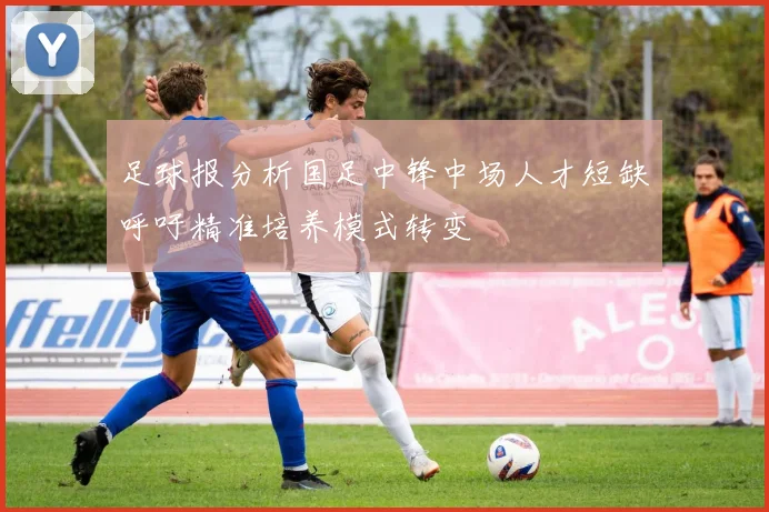 足球报分析国足中锋中场人才短缺呼吁精准培养模式转变