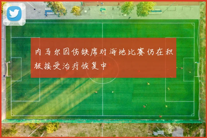 内马尔因伤缺席对海地比赛仍在积极接受治疗恢复中