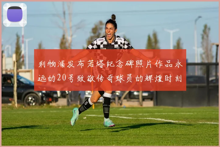 利物浦发布若塔纪念碑照片作品永远的20号致敬传奇球员的辉煌时刻