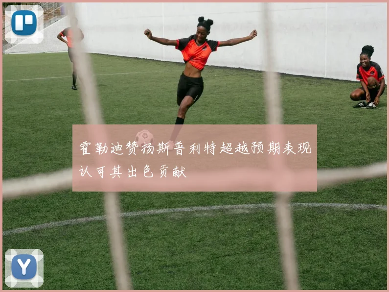霍勒迪赞扬斯普利特超越预期表现认可其出色贡献