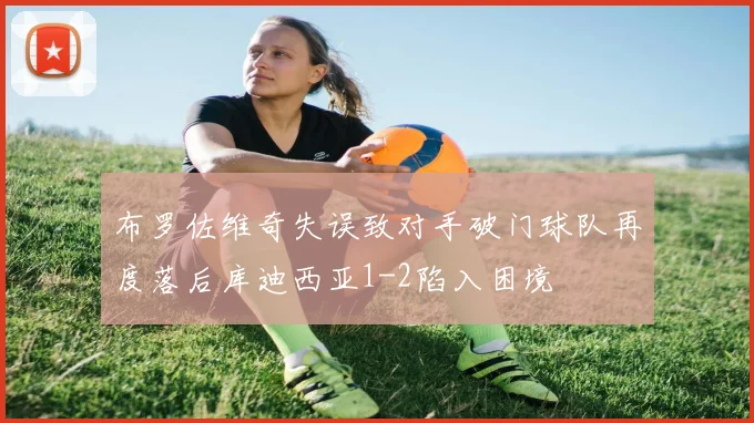 布罗佐维奇失误致对手破门球队再度落后库迪西亚1-2陷入困境