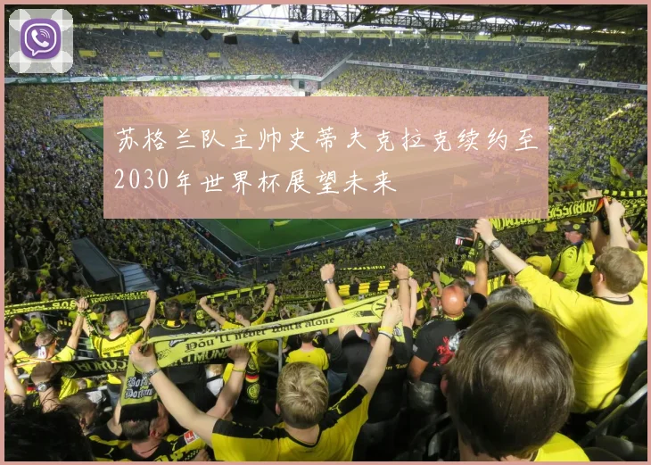 苏格兰队主帅史蒂夫克拉克续约至2030年世界杯展望未来