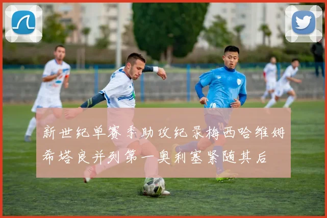 新世纪单赛季助攻纪录梅西哈维姆希塔良并列第一奥利塞紧随其后