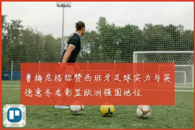 鲁梅尼格称赞西班牙足球实力与英德意齐名彰显欧洲强国地位