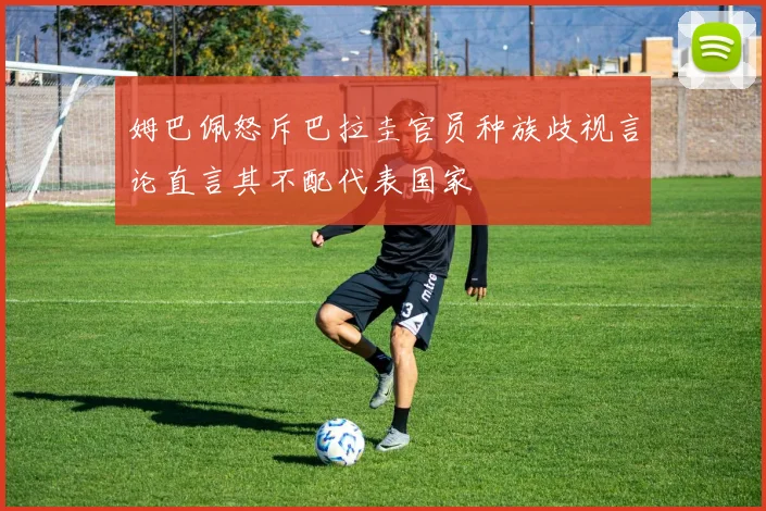 姆巴佩怒斥巴拉圭官员种族歧视言论直言其不配代表国家