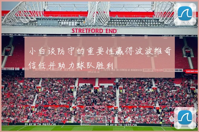 小白谈防守的重要性赢得波波维奇信任并助力球队胜利
