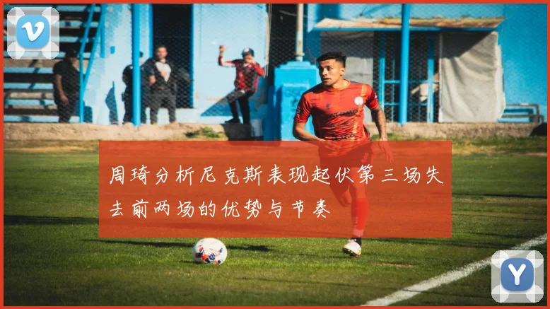 周琦分析尼克斯表现起伏第三场失去前两场的优势与节奏