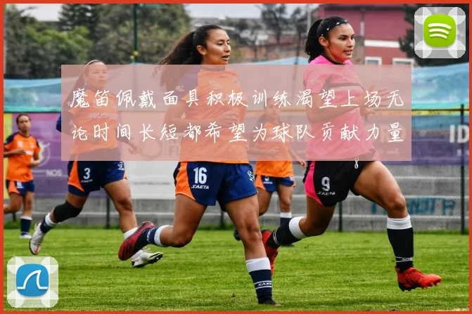 魔笛佩戴面具积极训练渴望上场无论时间长短都希望为球队贡献力量