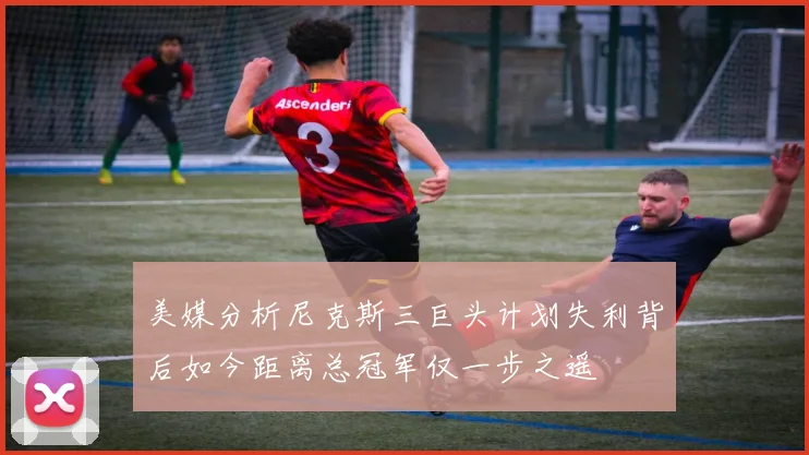 美媒分析尼克斯三巨头计划失利背后如今距离总冠军仅一步之遥