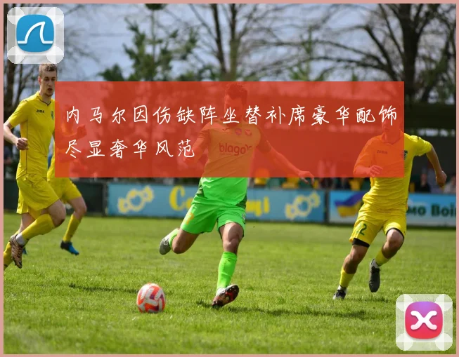 内马尔因伤缺阵坐替补席豪华配饰尽显奢华风范