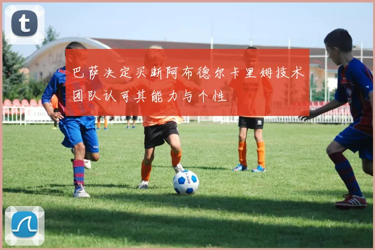 巴萨决定买断阿布德尔卡里姆技术团队认可其能力与个性
