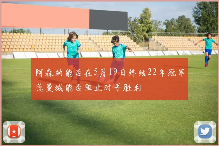 阿森纳能否在5月19日终结22年冠军荒曼城能否阻止对手胜利